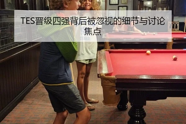 TES晋级四强背后被忽视的细节与讨论焦点